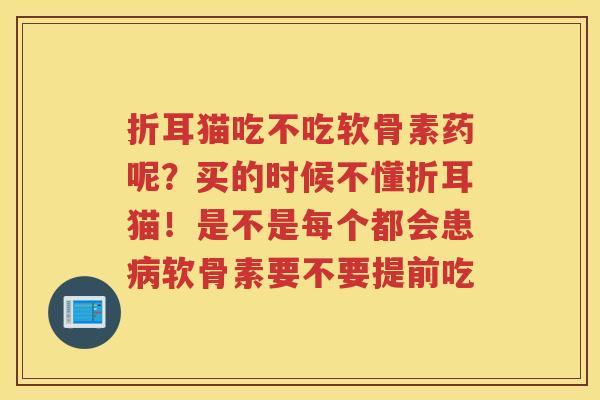 折耳猫吃不吃软骨素药呢？买的时候不懂折耳猫！是不是每个都会患软骨素要不要提前吃