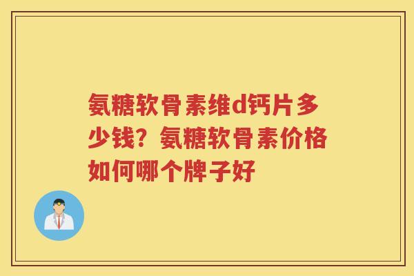 氨糖软骨素维d钙片多少钱?氨糖软骨素价格如何哪个牌子好 氨糖软骨素维d钙片多少钱?氨糖软骨素价格如何哪个牌子好