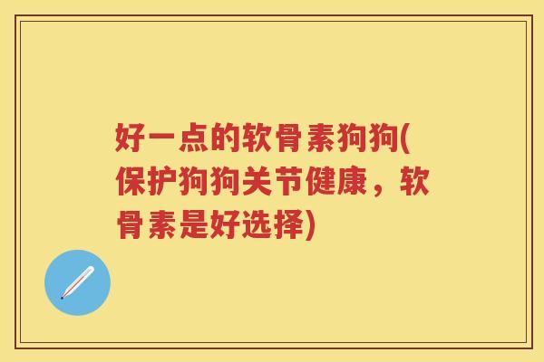 好一点的软骨素狗狗(保护狗狗关节健康,软骨素是好选择) 好一点的软骨素狗狗(保护狗狗关节健康,软骨素是好选择)