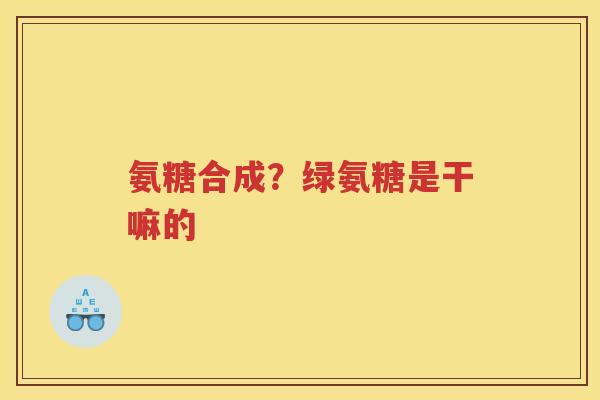 氨糖合成?绿氨糖是干嘛的 氨糖合成?绿氨糖是干嘛的
