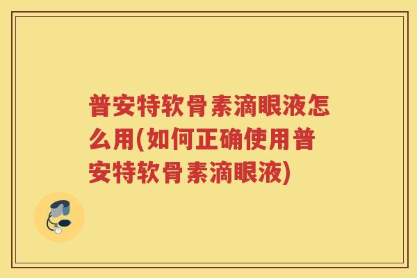 普安特软骨素滴眼液怎么用(如何正确使用普安特软骨素滴眼液) 普安特软骨素滴眼液怎么用(如何正确使用普安特软骨素滴眼液)