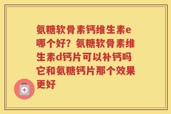 氨糖软骨素钙维生素e哪个好?氨糖软骨素维生素d钙片可以补钙吗它和氨糖钙片那个效果更好 氨糖软骨素钙维生素e哪个好?氨糖软骨素维生素d钙片可以补钙吗它和氨糖钙片那个效果更好