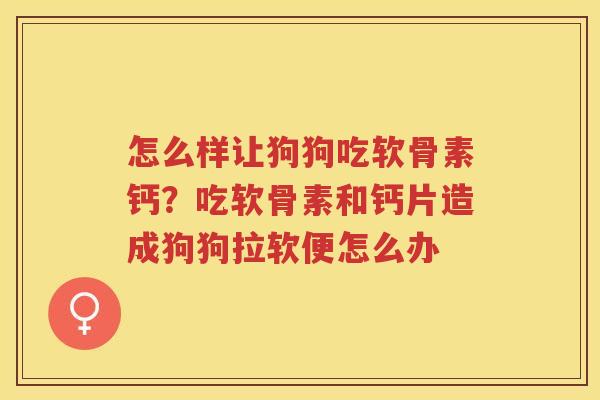 怎么样让狗狗吃软骨素钙?吃软骨素和钙片造成狗狗拉软便怎么办 怎么样让狗狗吃软骨素钙?吃软骨素和钙片造成狗狗拉软便怎么办