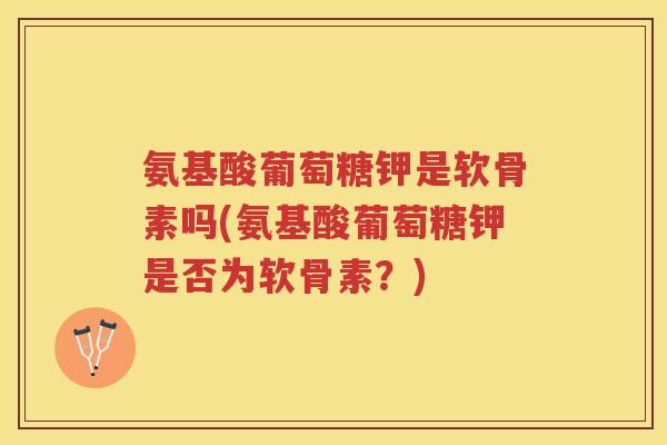 氨基酸葡萄糖钾是软骨素吗(氨基酸葡萄糖钾是否为软骨素?) 氨基酸葡萄糖钾是软骨素吗(氨基酸葡萄糖钾是否为软骨素?)