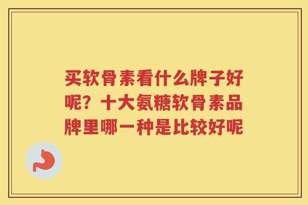 买软骨素看什么牌子好呢?十大氨糖软骨素品牌里哪一种是比较好呢 买软骨素看什么牌子好呢?十大氨糖软骨素品牌里哪一种是比较好呢