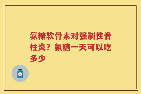 氨糖软骨素对强制性脊柱炎？氨糖一天可以吃多少