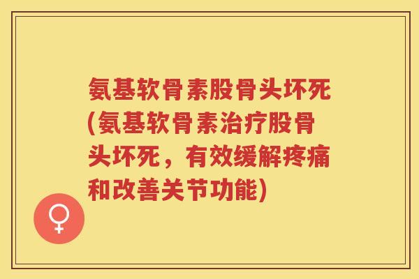 氨基软骨素股骨头坏死(氨基软骨素股骨头坏死,有效缓解和改善关节功能) 氨基软骨素股骨头坏死(氨基软骨素股骨头坏死,有效缓解和改善关节功能)
