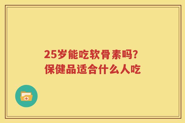 25岁能吃软骨素吗?保健品适合什么人吃 25岁能吃软骨素吗?保健品适合什么人吃