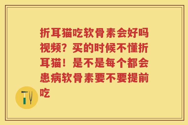 折耳猫吃软骨素会好吗视频?买的时候不懂折耳猫!是不是每个都会患软骨素要不要提前吃 折耳猫吃软骨素会好吗视频?买的时候不懂折耳猫!是不是每个都会患软骨素要不要提前吃
