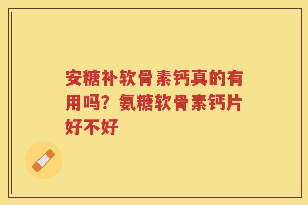安糖补软骨素钙真的有用吗?氨糖软骨素钙片好不好 安糖补软骨素钙真的有用吗?氨糖软骨素钙片好不好