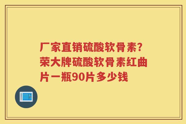 厂家直销硫酸软骨素?荣大牌硫酸软骨素红曲片一瓶90片多少钱 厂家直销硫酸软骨素?荣大牌硫酸软骨素红曲片一瓶90片多少钱