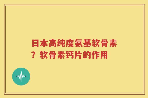 日本高纯度氨基软骨素？软骨素钙片的作用