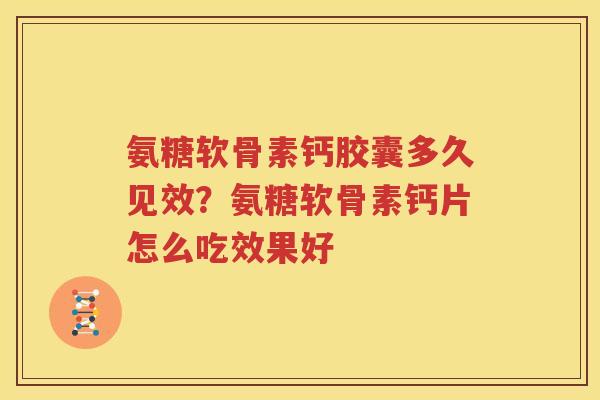 氨糖软骨素钙胶囊多久见效?氨糖软骨素钙片怎么吃效果好 氨糖软骨素钙胶囊多久见效?氨糖软骨素钙片怎么吃效果好