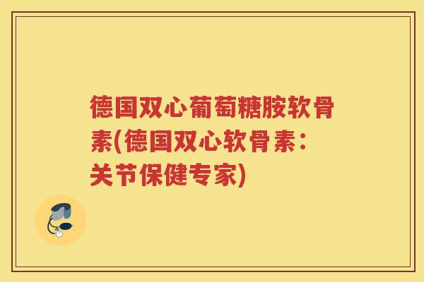 德国双心葡萄糖胺软骨素(德国双心软骨素：关节保健专家)