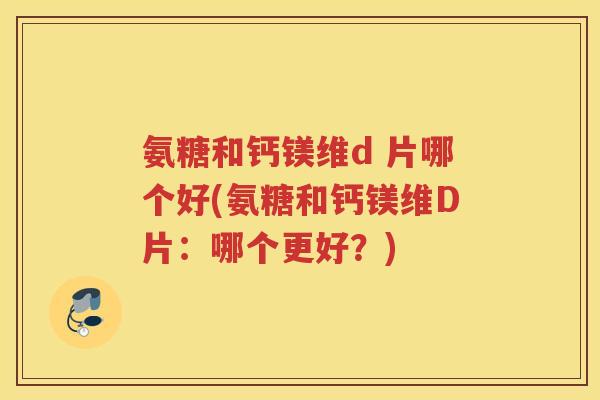 氨糖和钙镁维d 片哪个好(氨糖和钙镁维D片:哪个更好?) 氨糖和钙镁维d 片哪个好(氨糖和钙镁维D片:哪个更好?)