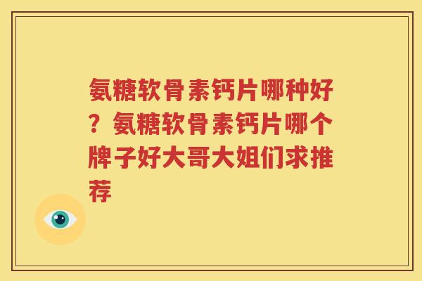 氨糖软骨素钙片哪种好?氨糖软骨素钙片哪个牌子好大哥大姐们求推荐 氨糖软骨素钙片哪种好?氨糖软骨素钙片哪个牌子好大哥大姐们求推荐