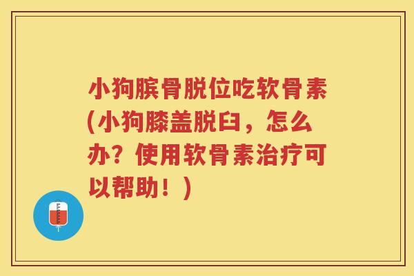 小狗膑骨脱位吃软骨素(小狗膝盖脱臼,怎么办?使用软骨素可以帮助!) 小狗膑骨脱位吃软骨素(小狗膝盖脱臼,怎么办?使用软骨素可以帮助!)