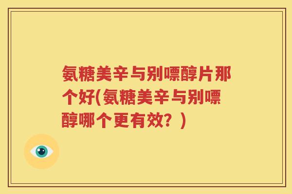 氨糖美辛与别嘌醇片那个好(氨糖美辛与别嘌醇哪个更有效?) 氨糖美辛与别嘌醇片那个好(氨糖美辛与别嘌醇哪个更有效?)
