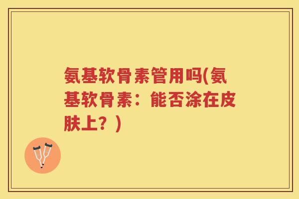 氨基软骨素管用吗(氨基软骨素：能否涂在上？)