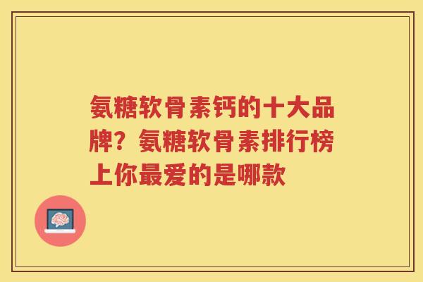 氨糖软骨素钙的十大品牌？氨糖软骨素排行榜上你爱的是哪款