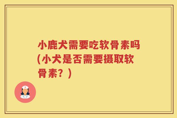 小鹿犬需要吃软骨素吗(小犬是否需要摄取软骨素？)