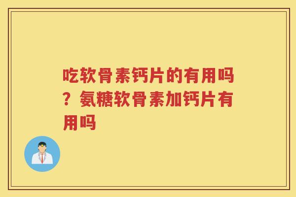 吃软骨素钙片的有用吗？氨糖软骨素加钙片有用吗