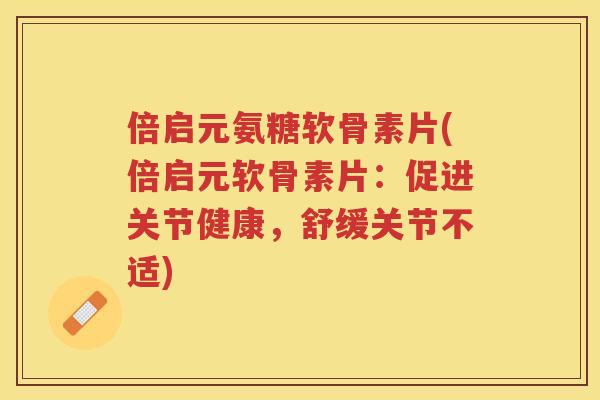 倍启元氨糖软骨素片(倍启元软骨素片:促进关节健康,舒缓关节不适) 倍启元氨糖软骨素片(倍启元软骨素片:促进关节健康,舒缓关节不适)