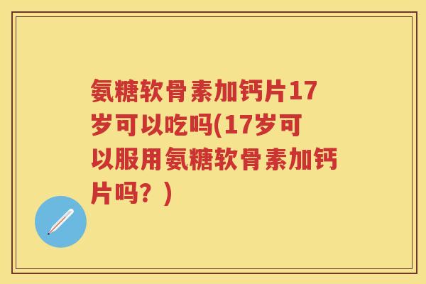 氨糖软骨素加钙片17岁可以吃吗(17岁可以服用氨糖软骨素加钙片吗？)