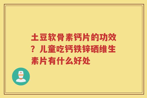土豆软骨素钙片的功效?儿童吃钙铁锌硒维生素片有什么好处 土豆软骨素钙片的功效?儿童吃钙铁锌硒维生素片有什么好处