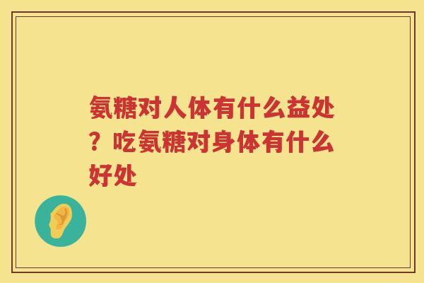 氨糖对人体有什么益处？吃氨糖对身体有什么好处