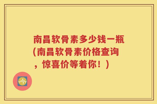 南昌软骨素多少钱一瓶(南昌软骨素价格查询,惊喜价等着你!) 南昌软骨素多少钱一瓶(南昌软骨素价格查询,惊喜价等着你!)