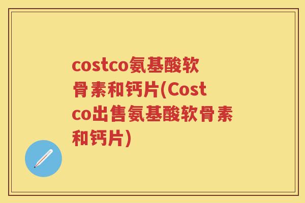 costco氨基酸软骨素和钙片(Costco出售氨基酸软骨素和钙片) costco氨基酸软骨素和钙片(Costco出售氨基酸软骨素和钙片)
