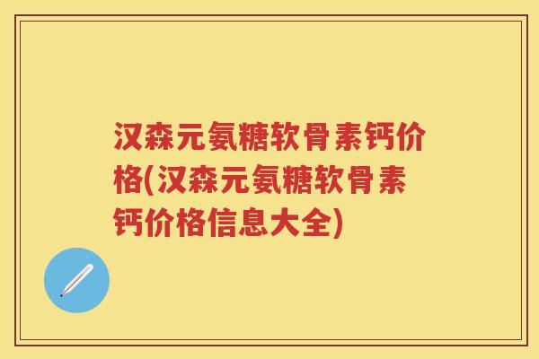 汉森元氨糖软骨素钙价格(汉森元氨糖软骨素钙价格信息大全) 汉森元氨糖软骨素钙价格(汉森元氨糖软骨素钙价格信息大全)