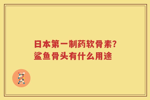日本第一制药软骨素?鲨鱼骨头有什么用途 日本第一制药软骨素?鲨鱼骨头有什么用途