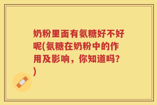 奶粉里面有氨糖好不好呢(氨糖在奶粉中的作用及影响,你知道吗?) 奶粉里面有氨糖好不好呢(氨糖在奶粉中的作用及影响,你知道吗?)