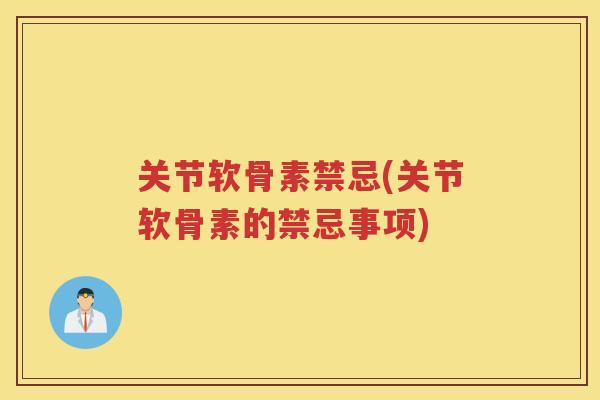 关节软骨素禁忌(关节软骨素的禁忌事项) 关节软骨素禁忌(关节软骨素的禁忌事项)