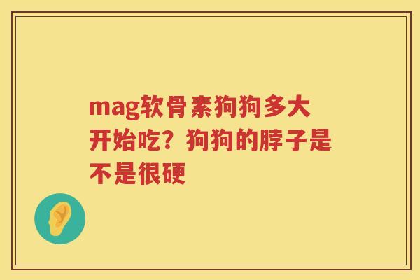 mag软骨素狗狗多大开始吃？狗狗的脖子是不是很硬