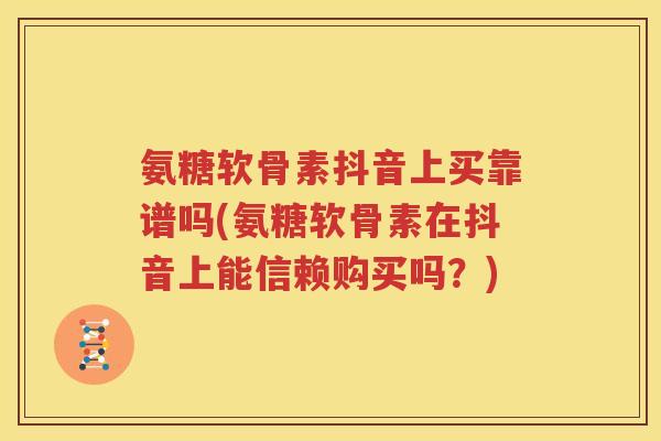 氨糖软骨素抖音上买靠谱吗(氨糖软骨素在抖音上能信赖购买吗?) 氨糖软骨素抖音上买靠谱吗(氨糖软骨素在抖音上能信赖购买吗?)