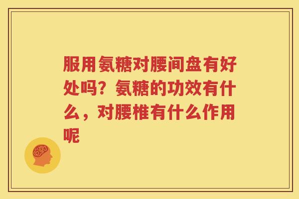 服用氨糖对腰间盘有好处吗？氨糖的功效有什么，对腰椎有什么作用呢