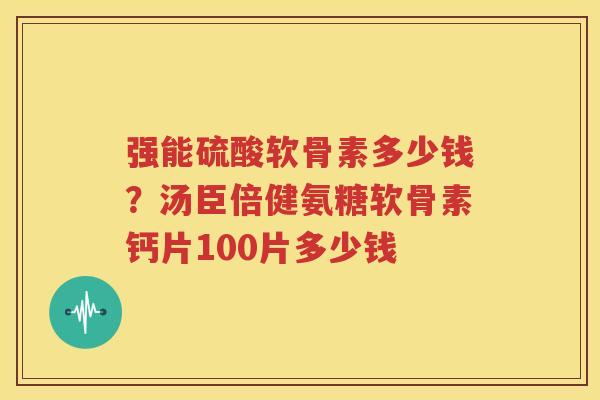 强能硫酸软骨素多少钱？汤臣倍健氨糖软骨素钙片100片多少钱