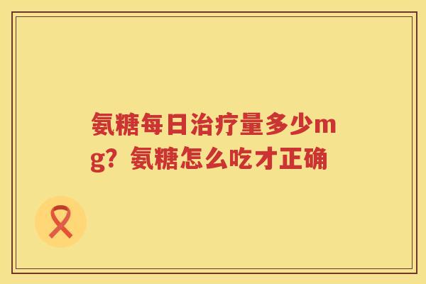 氨糖每日量多少mg?氨糖怎么吃才正确 氨糖每日量多少mg?氨糖怎么吃才正确