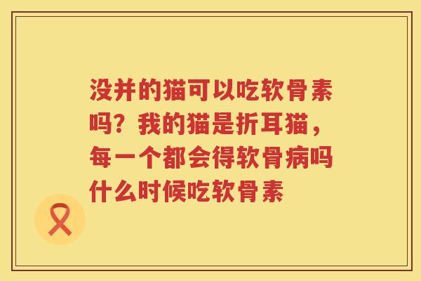 没并的猫可以吃软骨素吗?我的猫是折耳猫,每一个都会得软骨吗什么时候吃软骨素 没并的猫可以吃软骨素吗?我的猫是折耳猫,每一个都会得软骨吗什么时候吃软骨素