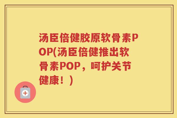 汤臣倍健胶原软骨素POP(汤臣倍健推出软骨素POP,呵护关节健康!) 汤臣倍健胶原软骨素POP(汤臣倍健推出软骨素POP,呵护关节健康!)