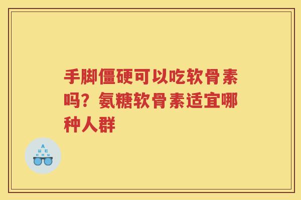 手脚可以吃软骨素吗?氨糖软骨素适宜哪种人群 手脚可以吃软骨素吗?氨糖软骨素适宜哪种人群