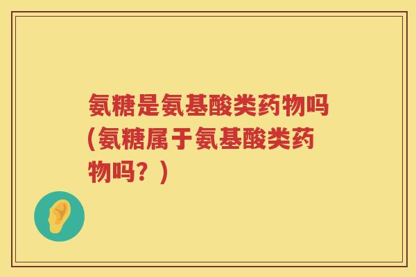 氨糖是氨基酸类吗(氨糖属于氨基酸类吗?) 氨糖是氨基酸类吗(氨糖属于氨基酸类吗?)