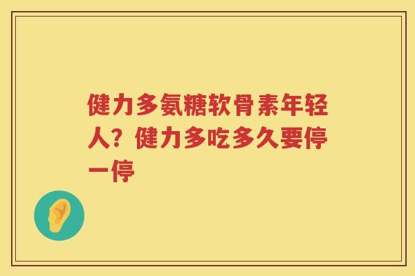 健力多氨糖软骨素年轻人?健力多吃多久要停一停 健力多氨糖软骨素年轻人?健力多吃多久要停一停