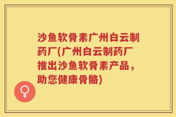 沙鱼软骨素广州白云制药厂(广州白云制药厂推出沙鱼软骨素产品,助您健康骨骼) 沙鱼软骨素广州白云制药厂(广州白云制药厂推出沙鱼软骨素产品,助您健康骨骼)