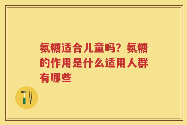 氨糖适合儿童吗?氨糖的作用是什么适用人群有哪些 氨糖适合儿童吗?氨糖的作用是什么适用人群有哪些