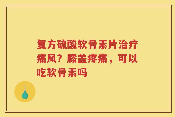复方硫酸软骨素片?膝盖,可以吃软骨素吗 复方硫酸软骨素片?膝盖,可以吃软骨素吗