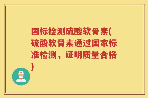 国标检测硫酸软骨素(硫酸软骨素通过国家标准检测,证明质量合格) 国标检测硫酸软骨素(硫酸软骨素通过国家标准检测,证明质量合格)
